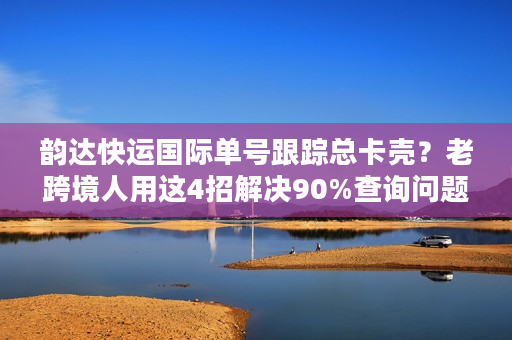 韵达快运国际单号跟踪总卡壳？老跨境人用这4招解决90%查询问题