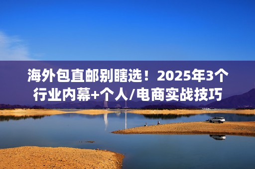 海外包直邮别瞎选！2025年3个行业内幕+个人/电商实战技巧