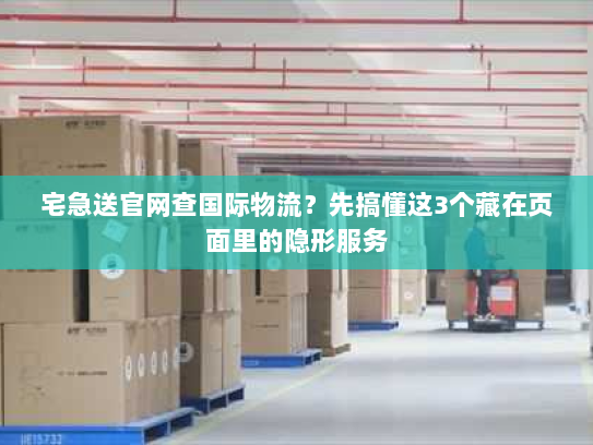 宅急送官网查国际物流？先搞懂这3个藏在页面里的隐形服务