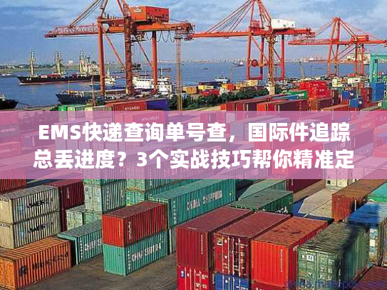 EMS快递查询单号查,国际件追踪总丢进度?3个实战技巧帮你精准定位包裹 EMS快递查询单号查,国际件追踪总丢进度?3个实战技巧帮你精准定位包裹