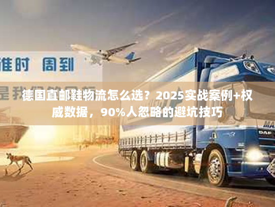 德国直邮鞋物流怎么选？2025实战案例+权威数据，90%人忽略的避坑技巧