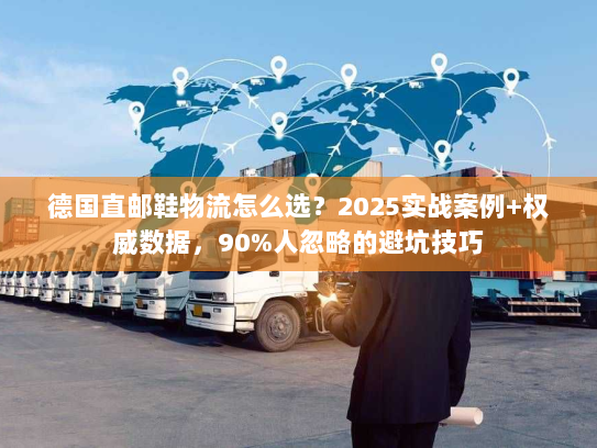 德国直邮鞋物流怎么选？2025实战案例+权威数据，90%人忽略的避坑技巧