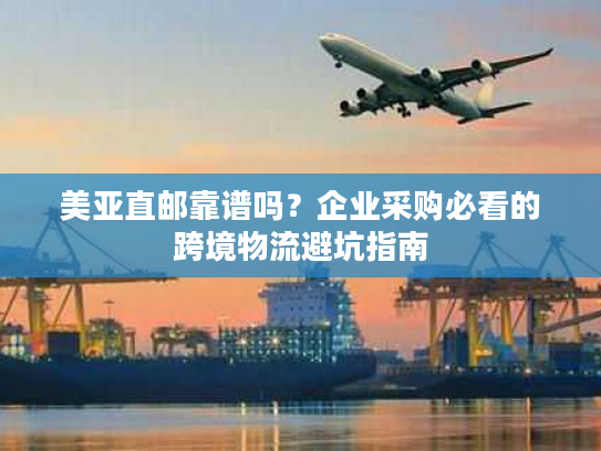 美亚直邮靠谱吗？企业采购必看的跨境物流避坑指南