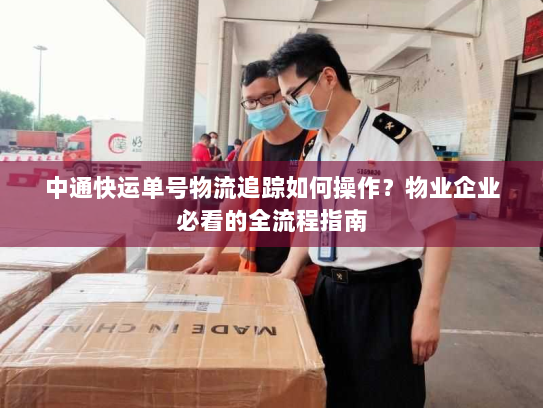 中通快运单号物流追踪如何操作？物业企业必看的全流程指南