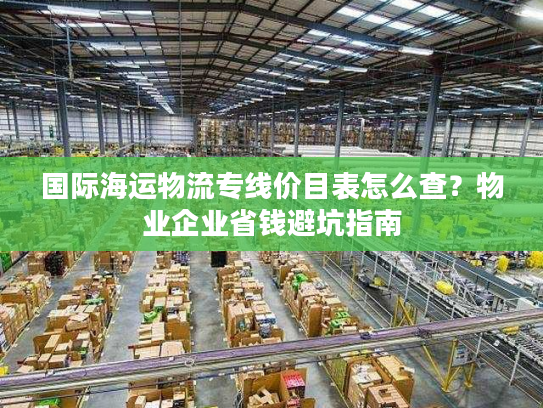 国际海运物流专线价目表怎么查?物业企业省钱避坑指南 国际海运物流专线价目表怎么查?物业企业省钱避坑指南