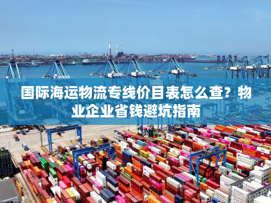 国际海运物流专线价目表怎么查?物业企业省钱避坑指南 国际海运物流专线价目表怎么查?物业企业省钱避坑指南