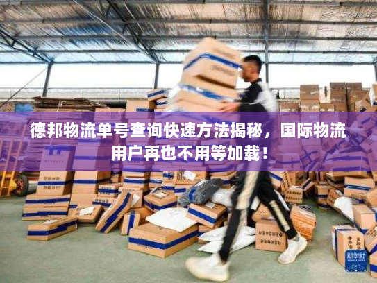 德邦物流单号查询快速方法揭秘，国际物流用户再也不用等加载！