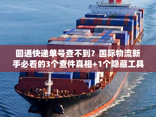圆通快递单号查不到？国际物流新手必看的3个查件真相+1个隐藏工具