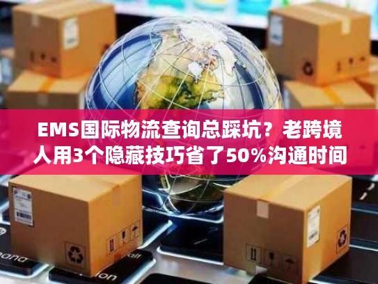 EMS国际物流查询总踩坑？老跨境人用3个隐藏技巧省了50%沟通时间