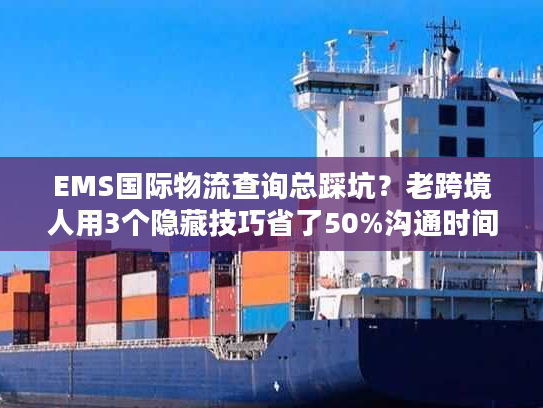 EMS国际物流查询总踩坑？老跨境人用3个隐藏技巧省了50%沟通时间