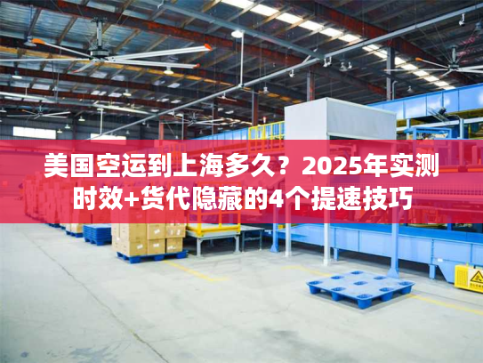 美国空运到上海多久？2025年实测时效+货代隐藏的4个提速技巧