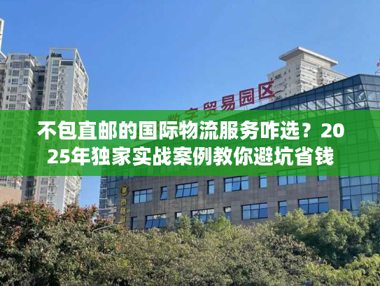 不包直邮的国际物流服务咋选?2025年独家实战案例教你避坑省钱 不包直邮的国际物流服务咋选?2025年独家实战案例教你避坑省钱