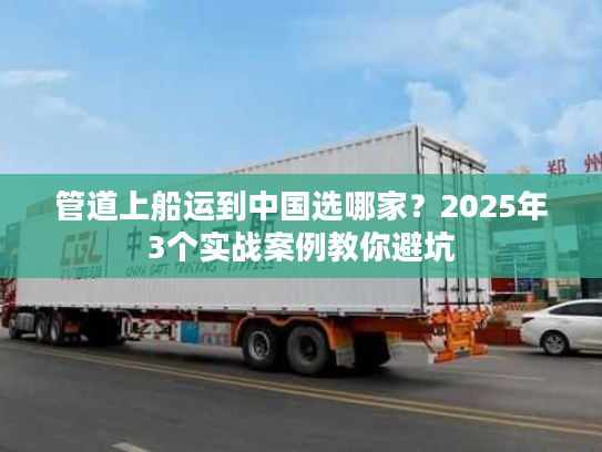 管道上船运到中国选哪家？2025年3个实战案例教你避坑
