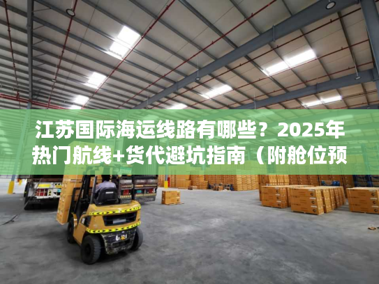 江苏国际海运线路有哪些？2025年热门航线+货代避坑指南（附舱位预订技巧）