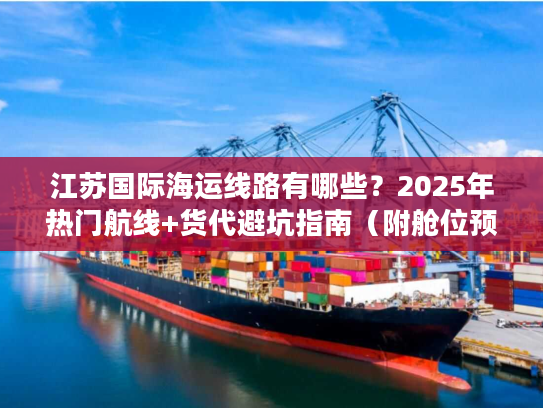 江苏国际海运线路有哪些？2025年热门航线+货代避坑指南（附舱位预订技巧）