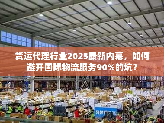 货运代理行业2025最新内幕，如何避开国际物流服务90%的坑？