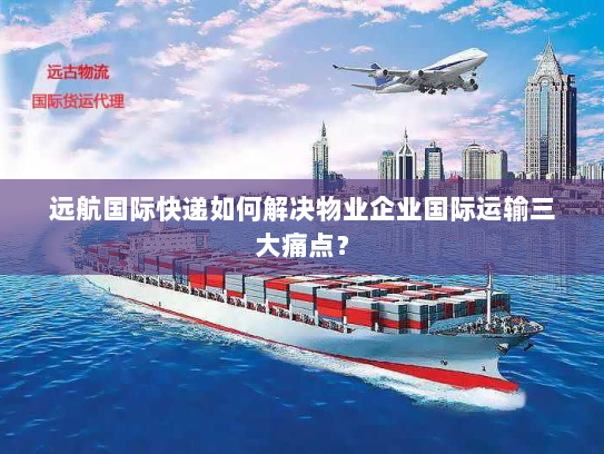 远航国际快递如何解决物业企业国际运输三大痛点? 远航国际快递如何解决物业企业国际运输三大痛点?