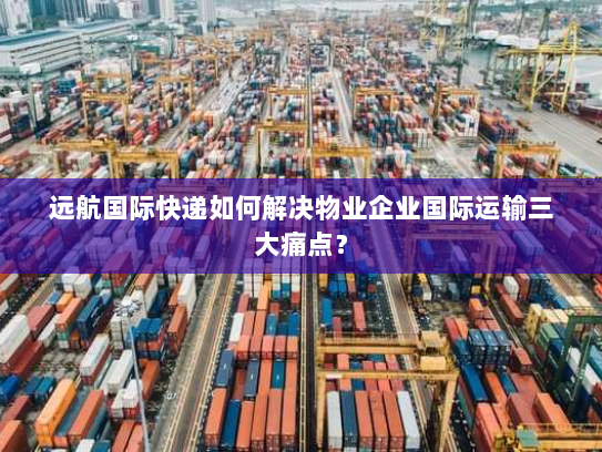 远航国际快递如何解决物业企业国际运输三大痛点? 远航国际快递如何解决物业企业国际运输三大痛点?