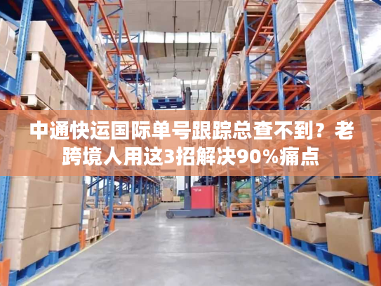 中通快运国际单号跟踪总查不到？老跨境人用这3招解决90%痛点
