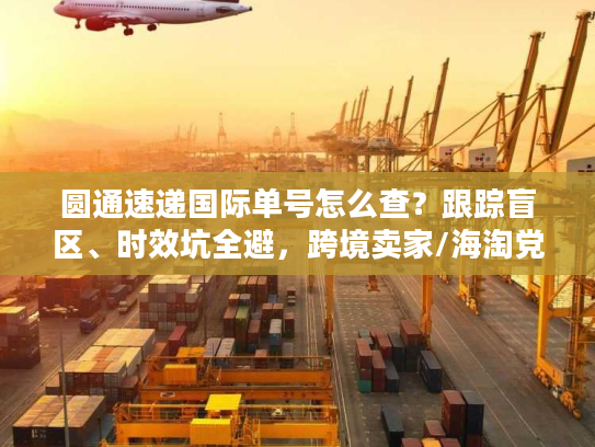 圆通速递国际单号怎么查？跟踪盲区、时效坑全避，跨境卖家/海淘党必看