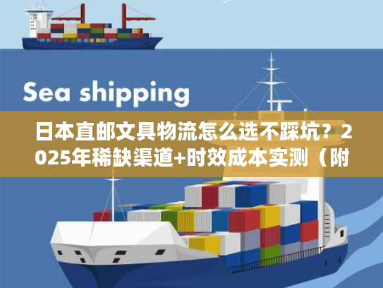 日本直邮文具物流怎么选不踩坑？2025年稀缺渠道+时效成本实测（附案例）