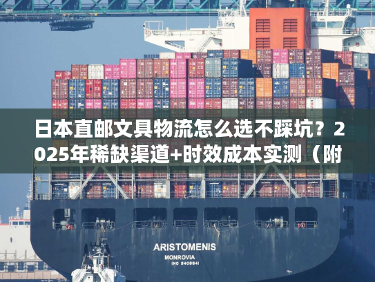 日本直邮文具物流怎么选不踩坑？2025年稀缺渠道+时效成本实测（附案例）