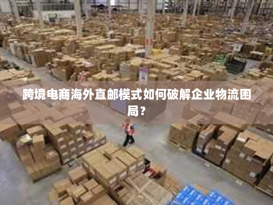 跨境电商海外直邮模式如何破解企业物流困局? 跨境电商海外直邮模式如何破解企业物流困局?