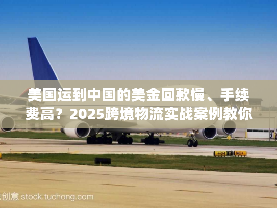 美国运到中国的美金回款慢、手续费高？2025跨境物流实战案例教你破局
