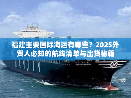 福建主要国际海运有哪些？2025外贸人必知的航线清单与出货秘籍