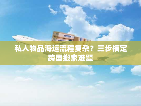 私人物品海运流程复杂？三步搞定跨国搬家难题