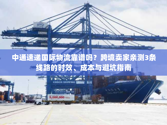 中通速递国际物流靠谱吗？跨境卖家亲测3条线路的时效、成本与避坑指南