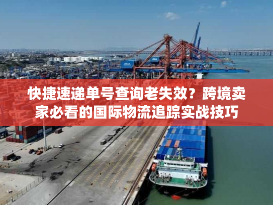 快捷速递单号查询老失效？跨境卖家必看的国际物流追踪实战技巧