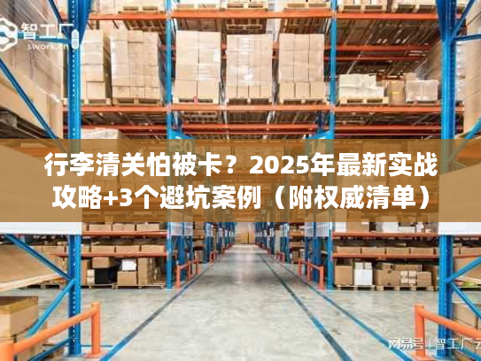行李清关怕被卡？2025年最新实战攻略+3个避坑案例（附权威清单）