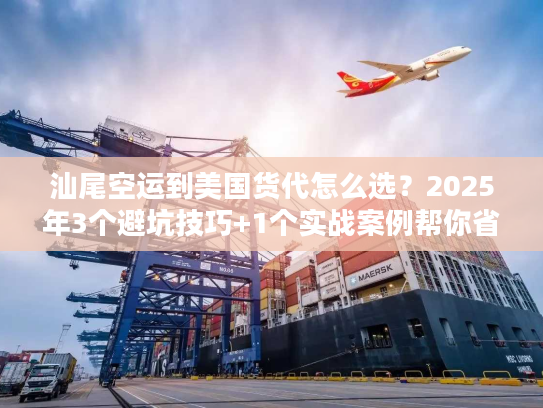 汕尾空运到美国货代怎么选？2025年3个避坑技巧+1个实战案例帮你省50%成本