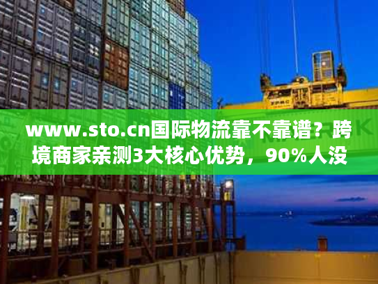 www.sto.cn国际物流靠不靠谱？跨境商家亲测3大核心优势，90%人没注意到