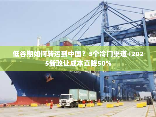 低谷期如何转运到中国？3个冷门渠道+2025新政让成本直降50%