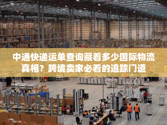 中通快递运单查询藏着多少国际物流真相？跨境卖家必看的追踪门道