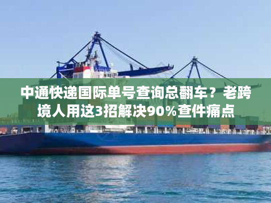 中通快递国际单号查询总翻车？老跨境人用这3招解决90%查件痛点
