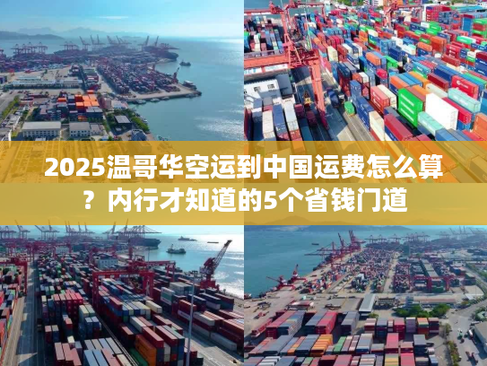 2025温哥华空运到中国运费怎么算？内行才知道的5个省钱门道