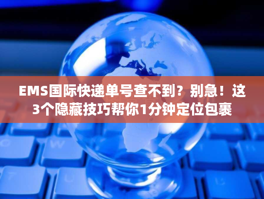 EMS国际快递单号查不到？别急！这3个隐藏技巧帮你1分钟定位包裹
