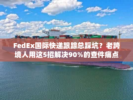 FedEx国际快递跟踪总踩坑？老跨境人用这5招解决90%的查件痛点