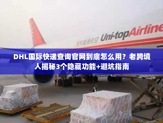DHL国际快递查询官网到底怎么用？老跨境人揭秘3个隐藏功能+避坑指南