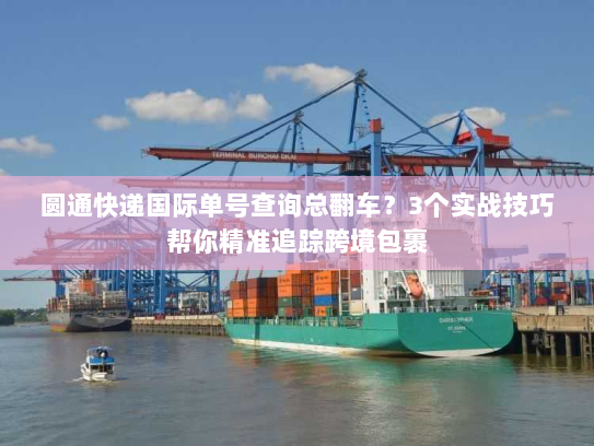 圆通快递国际单号查询总翻车？3个实战技巧帮你精准追踪跨境包裹