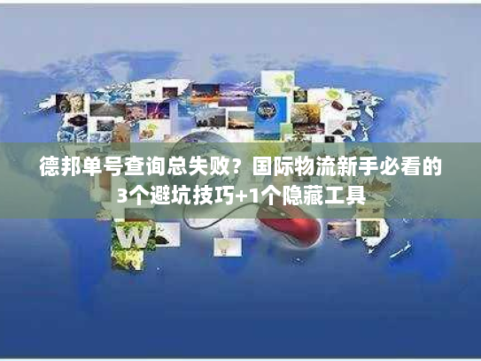 德邦单号查询总失败？国际物流新手必看的3个避坑技巧+1个隐藏工具