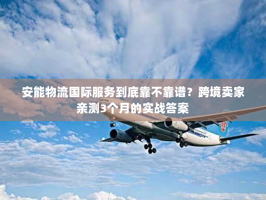 安能物流国际服务到底靠不靠谱？跨境卖家亲测3个月的实战答案