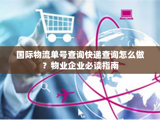 国际物流单号查询快递查询怎么做？物业企业必读指南