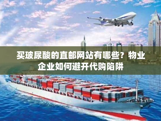 买玻尿酸的直邮网站有哪些？物业企业如何避开代购陷阱