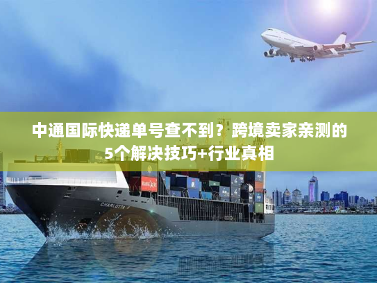 中通国际快递单号查不到？跨境卖家亲测的5个解决技巧+行业真相