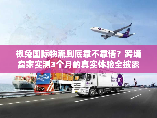 极兔国际物流到底靠不靠谱？跨境卖家实测3个月的真实体验全披露