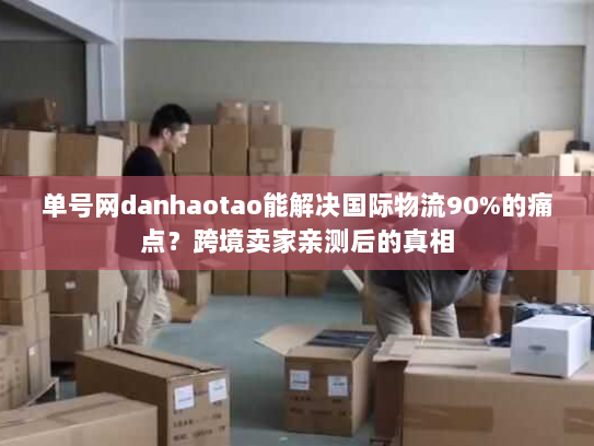 单号网danhaotao能解决国际物流90%的痛点？跨境卖家亲测后的真相